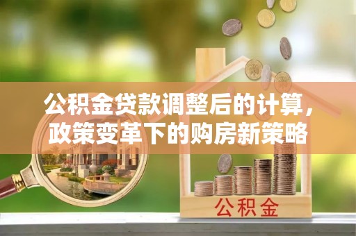 双塔公积金贷款调整后的计算，政策变革下的购房新策略