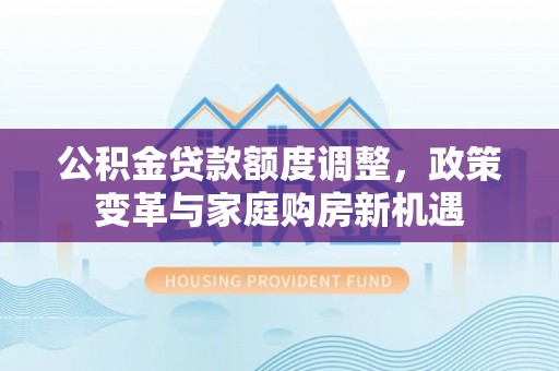 双塔公积金贷款额度调整，政策变革与家庭购房新机遇