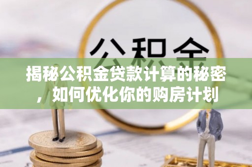 双塔揭秘公积金贷款计算的秘密，如何优化你的购房计划