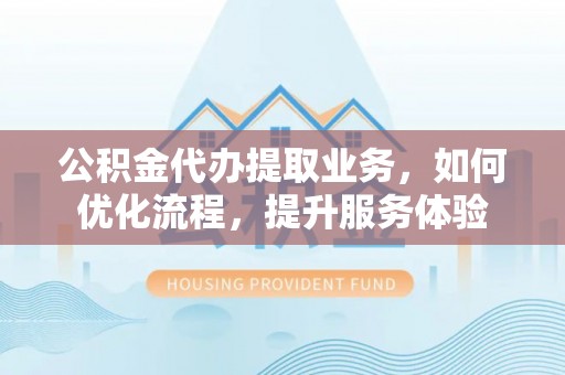 双塔公积金代办提取业务，如何优化流程，提升服务体验