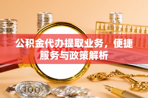 双塔公积金代办提取业务，便捷服务与政策解析
