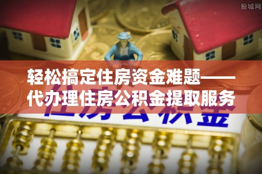 双塔轻松搞定住房资金难题——代办理住房公积金提取服务详解