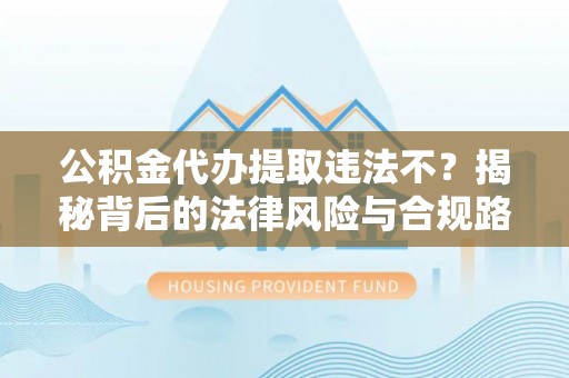 双塔公积金代办提取违法不？揭秘背后的法律风险与合规路径