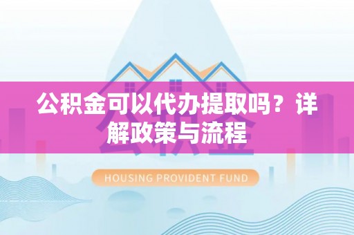 双塔公积金可以代办提取吗？详解政策与流程