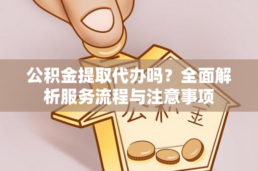 双塔公积金提取代办吗？全面解析服务流程与注意事项