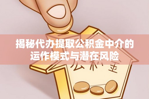 双塔揭秘代办提取公积金中介的运作模式与潜在风险