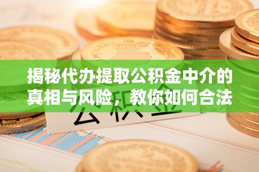 双塔揭秘代办提取公积金中介的真相与风险，教你如何合法合规操作