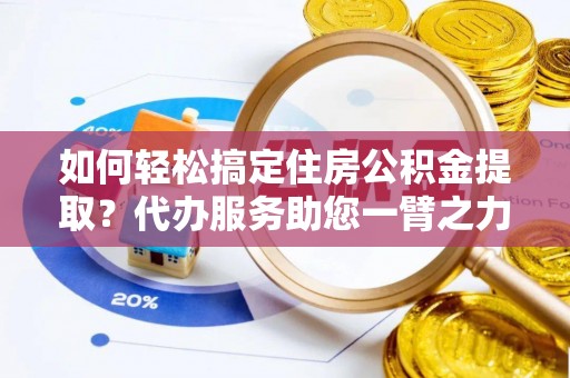 双塔如何轻松搞定住房公积金提取？代办服务助您一臂之力