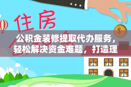 双塔公积金装修提取代办服务，轻松解决资金难题，打造理想家居