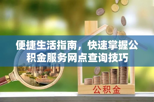 双塔便捷生活指南，快速掌握公积金服务网点查询技巧
