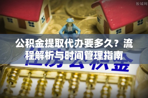 双塔公积金提取代办要多久？流程解析与时间管理指南