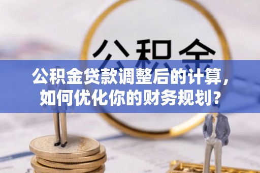 双塔公积金贷款调整后的计算，如何优化你的财务规划？
