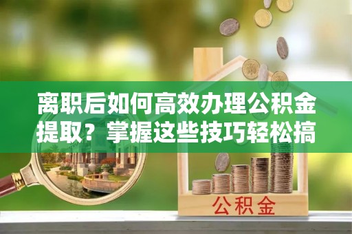 双塔离职后如何高效办理公积金提取？掌握这些技巧轻松搞定