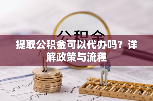 双塔提取公积金可以代办吗？详解政策与流程