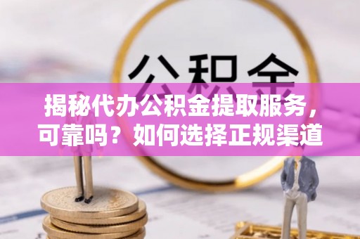 双塔揭秘代办公积金提取服务，可靠吗？如何选择正规渠道？