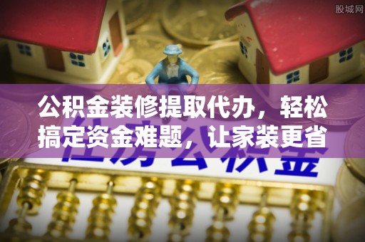 双塔公积金装修提取代办，轻松搞定资金难题，让家装更省心