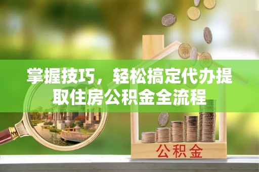 双塔掌握技巧，轻松搞定代办提取住房公积金全流程