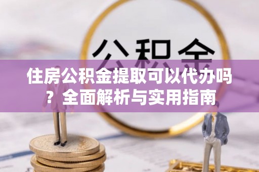 双塔住房公积金提取可以代办吗？全面解析与实用指南