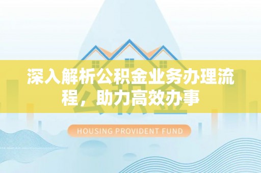双塔深入解析公积金业务办理流程，助力高效办事