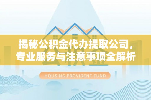 双塔揭秘公积金代办提取公司，专业服务与注意事项全解析