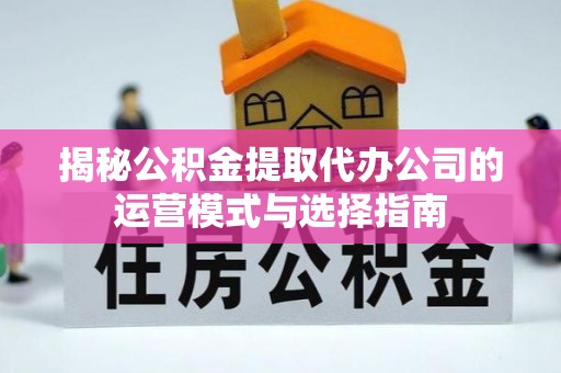 双塔揭秘公积金提取代办公司的运营模式与选择指南