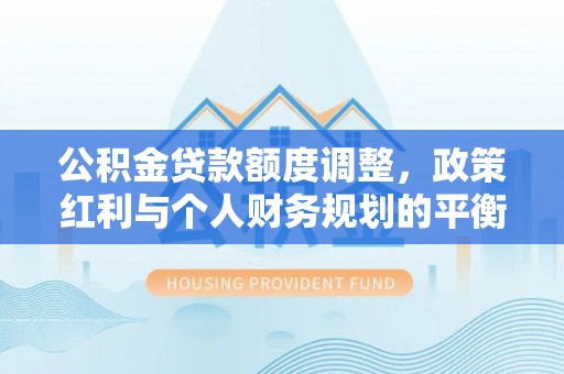 双塔公积金贷款额度调整，政策红利与个人财务规划的平衡之道