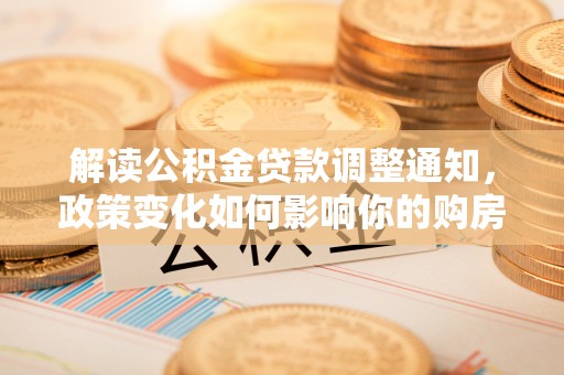 双塔解读公积金贷款调整通知，政策变化如何影响你的购房计划？