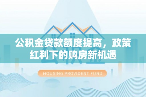 双塔公积金贷款额度提高，政策红利下的购房新机遇