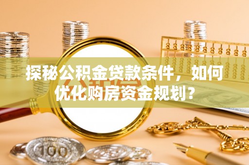 双塔探秘公积金贷款条件，如何优化购房资金规划？