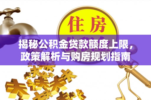 双塔揭秘公积金贷款额度上限，政策解析与购房规划指南