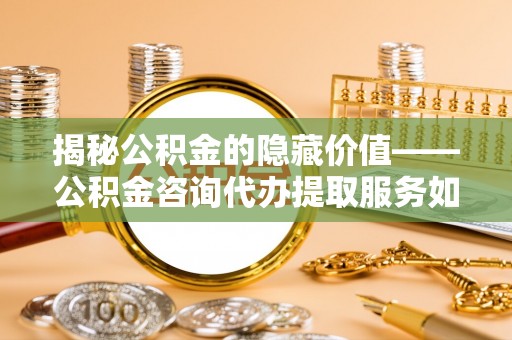 双塔揭秘公积金的隐藏价值——公积金咨询代办提取服务如何助您财富增值