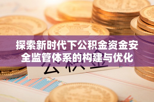 双塔探索新时代下公积金资金安全监管体系的构建与优化