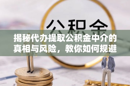 双塔揭秘代办提取公积金中介的真相与风险，教你如何规避陷阱