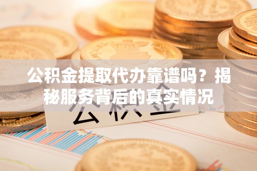 双塔公积金提取代办靠谱吗？揭秘服务背后的真实情况