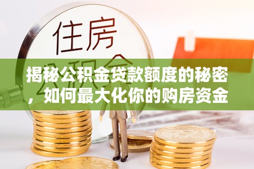 双塔揭秘公积金贷款额度的秘密，如何最大化你的购房资金