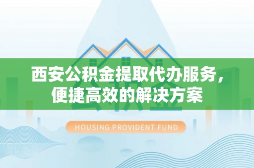 双塔西安公积金提取代办服务，便捷高效的解决方案