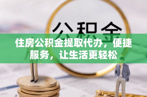 双塔住房公积金提取代办，便捷服务，让生活更轻松