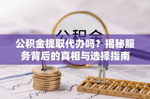 双塔公积金提取代办吗？揭秘服务背后的真相与选择指南