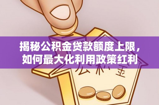 双塔揭秘公积金贷款额度上限，如何最大化利用政策红利