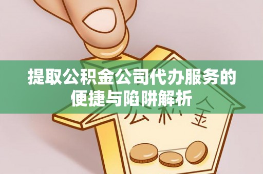 双塔提取公积金公司代办服务的便捷与陷阱解析