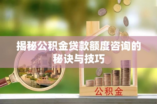 双塔揭秘公积金贷款额度咨询的秘诀与技巧