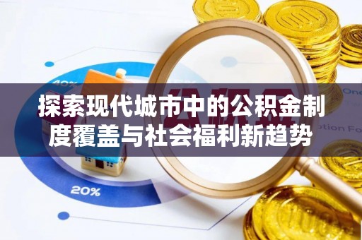 双塔探索现代城市中的公积金制度覆盖与社会福利新趋势