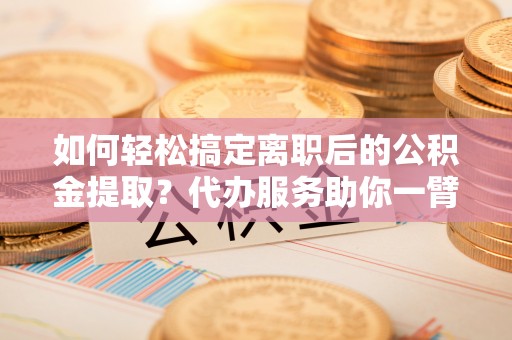 双塔如何轻松搞定离职后的公积金提取？代办服务助你一臂之力