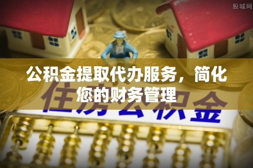 双塔公积金提取代办服务，简化您的财务管理