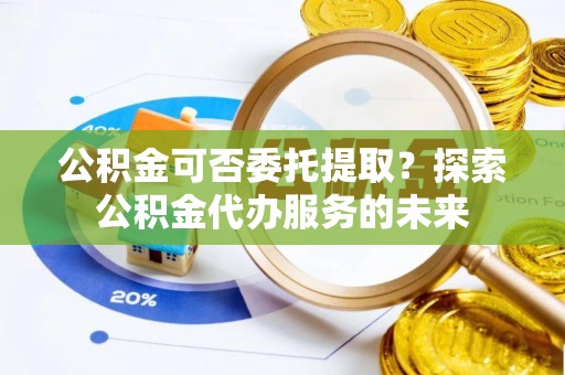 双塔公积金可否委托提取？探索公积金代办服务的未来