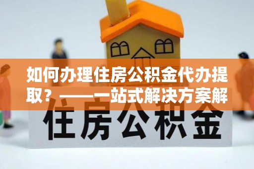 双塔如何办理住房公积金代办提取？——一站式解决方案解析