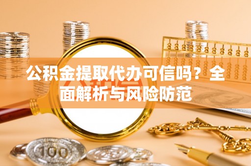 双塔公积金提取代办可信吗？全面解析与风险防范