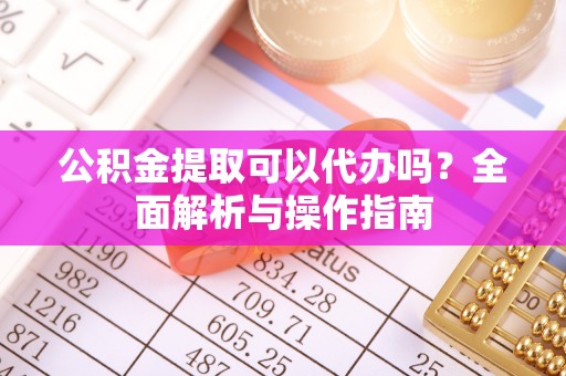 双塔公积金提取可以代办吗？全面解析与操作指南
